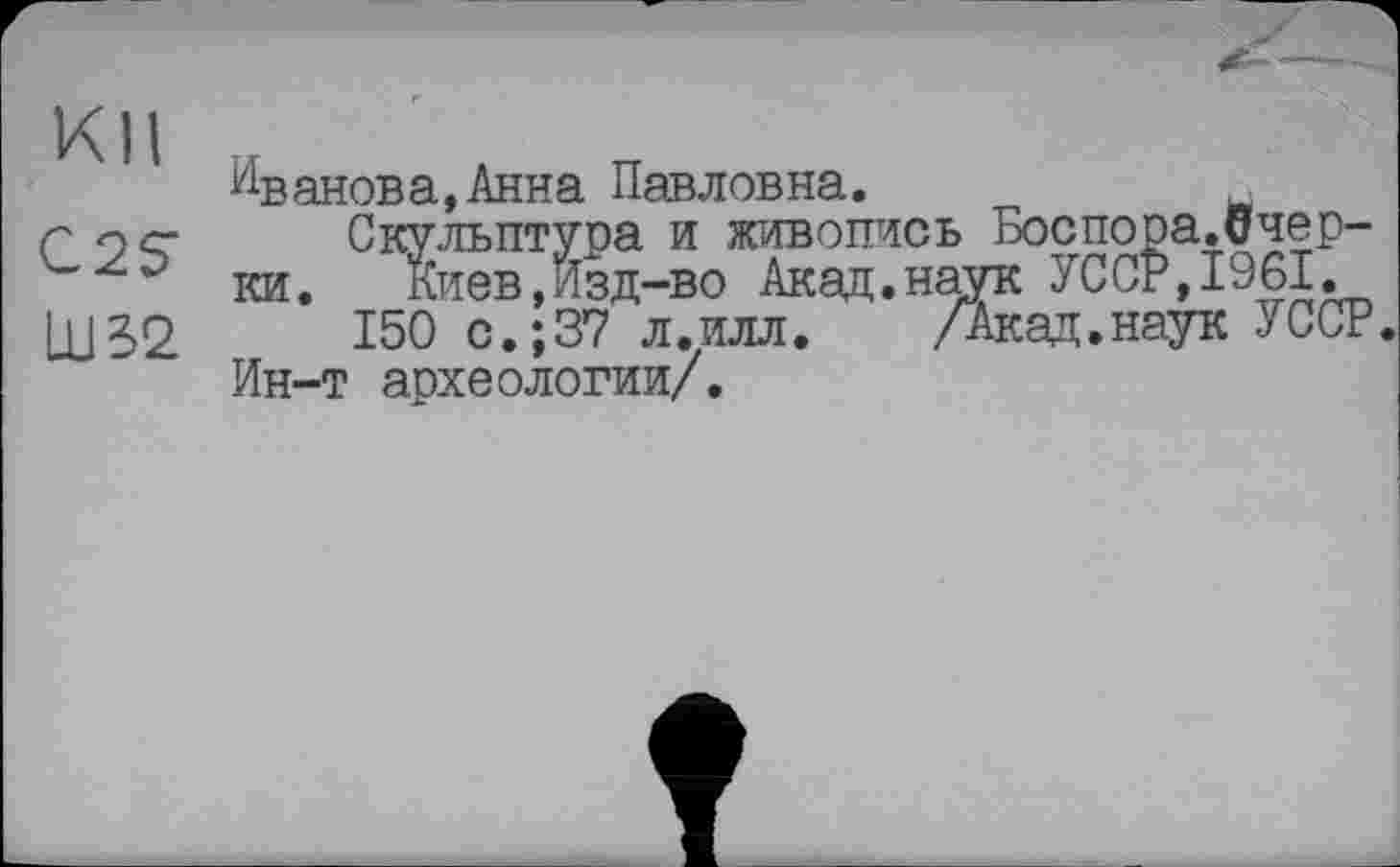 ﻿КП
C2ST
LU 32
Иванова, Анна Павловна.
Скульптура и живопись БоспораЛчер-ки. Киев,Изд-во Акад.наук УССР,1961.
150 с.;37 л.илл.	/Акад.наук УССР.
Ин-т археологии/.